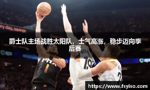 爵士队主场战胜太阳队，士气高涨，稳步迈向季后赛