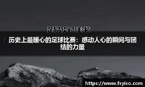 历史上最暖心的足球比赛：感动人心的瞬间与团结的力量