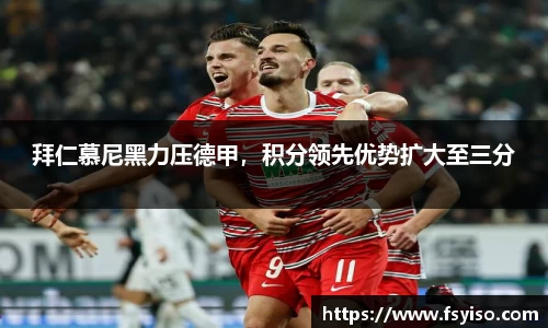 拜仁慕尼黑力压德甲，积分领先优势扩大至三分