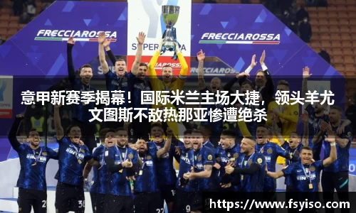 意甲新赛季揭幕！国际米兰主场大捷，领头羊尤文图斯不敌热那亚惨遭绝杀