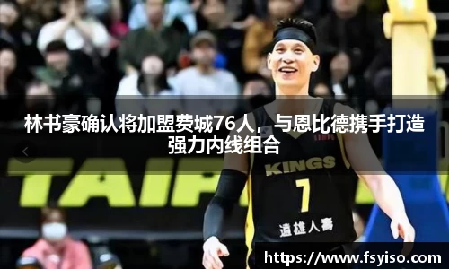 林书豪确认将加盟费城76人，与恩比德携手打造强力内线组合