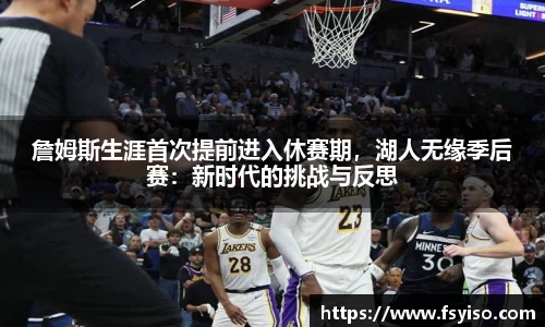 詹姆斯生涯首次提前进入休赛期，湖人无缘季后赛：新时代的挑战与反思