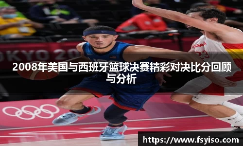 2008年美国与西班牙篮球决赛精彩对决比分回顾与分析